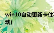 win10自动更新卡住不动(Win10更新卡住不动)