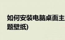 如何安装电脑桌面主题(如何安装电脑桌面主题壁纸)