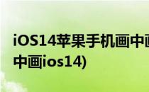 iOS14苹果手机画中画怎么用(iphone怎么画中画ios14)