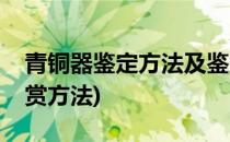 青铜器鉴定方法及鉴赏(青铜器鉴定方法及鉴赏方法)