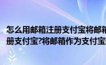 怎么用邮箱注册支付宝将邮箱作为支付宝账号(怎么用邮箱注册支付宝?将邮箱作为支付宝账号登录)