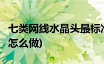 七类网线水晶头最标准的做法(6类网线水晶头怎么做)