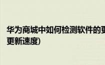 华为商城中如何检测软件的更新(华为商城中如何检测软件的更新速度)