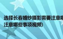 选择长春婚纱摄影需要注意哪些事项(选择长春婚纱摄影需要注意哪些事项视频)