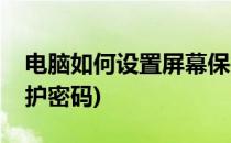 电脑如何设置屏幕保护(电脑如何设置屏幕保护密码)