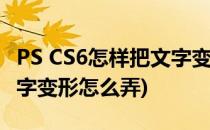 PS CS6怎样把文字变形如何变形文字(ps中文字变形怎么弄)