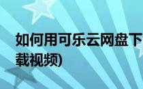 如何用可乐云网盘下载(如何用可乐云网盘下载视频)