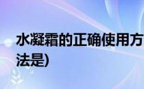 水凝霜的正确使用方法(水凝霜的正确使用方法是)