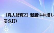 《凡人修真2》新版诛神塔1-7层通关攻略(凡人修真2诛神塔怎么打)