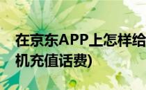 在京东APP上怎样给手机充话费(京东能给手机充值话费)