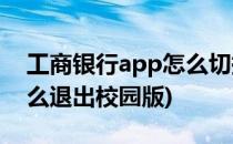 工商银行app怎么切换到校园版(工商银行怎么退出校园版)