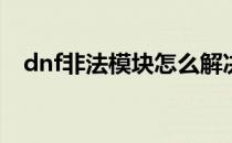 dnf非法模块怎么解决(dnf非法模块制裁)