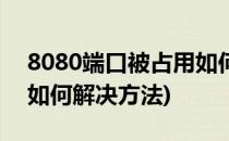 8080端口被占用如何解决(8080端口被占用如何解决方法)