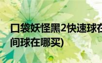 口袋妖怪黑2快速球在哪购买(口袋妖怪黑2时间球在哪买)