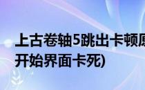 上古卷轴5跳出卡顿原因排查方法(上古卷轴5开始界面卡死)