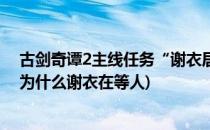 古剑奇谭2主线任务“谢衣居所”过关流程攻略(古剑奇谭2为什么谢衣在等人)