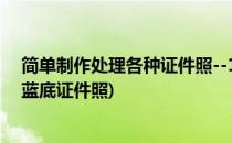 简单制作处理各种证件照--1寸2寸红底蓝底(怎样制作二寸蓝底证件照)