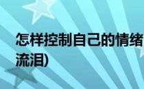 怎样控制自己的情绪(怎样控制自己的情绪不流泪)