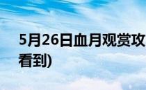 5月26日血月观赏攻略(5月26日血月哪里能看到)