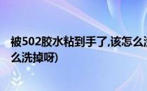 被502胶水粘到手了,该怎么洗掉?(被502胶水粘到手了,该怎么洗掉呀)