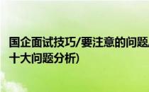 国企面试技巧/要注意的问题/如何通过(国企面试技巧之常见十大问题分析)