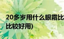 20多岁用什么眼霜比较好(20多岁用什么眼霜比较好用)