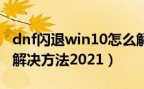 dnf闪退win10怎么解决2021（dnf登陆闪退解决方法2021）