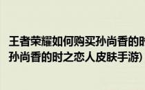 王者荣耀如何购买孙尚香的时之恋人皮肤(王者荣耀如何购买孙尚香的时之恋人皮肤手游)