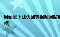 用硕鼠下载优酷等视频网站视频(硕鼠下载器怎么下载优酷视频)