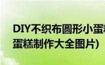 DIY不织布圆形小蛋糕制作教程(手工不织布蛋糕制作大全图片)