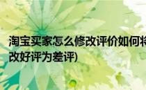 淘宝买家怎么修改评价如何将中差评改成好评(淘宝买家怎么改好评为差评)