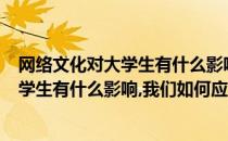 网络文化对大学生有什么影响我们如何应对?(网络文化对大学生有什么影响,我们如何应对英语作文)