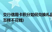 交行信用卡积分如何兑换礼品(交行信用卡积分如何兑换礼品怎样不花钱)