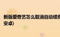 新版爱奇艺怎么取消自动续费(新版爱奇艺怎么取消自动续费安卓)