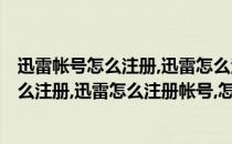 迅雷帐号怎么注册,迅雷怎么注册帐号,怎么激活(迅雷帐号怎么注册,迅雷怎么注册帐号,怎么激活不了)