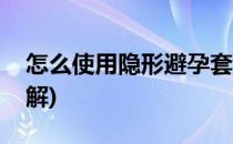 怎么使用隐形避孕套(怎么使用隐形避孕套图解)