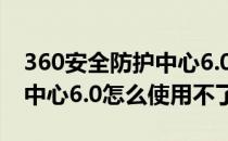 360安全防护中心6.0怎么使用(360安全防护中心6.0怎么使用不了)