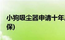 小狗吸尘器申请十年质保(小狗吸尘器10年质保)