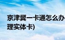 京津冀一卡通怎么办理(京津冀一卡通怎么办理实体卡)