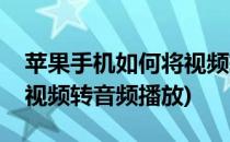 苹果手机如何将视频转音频(苹果手机如何将视频转音频播放)