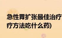 急性胃扩张最佳治疗方法(急性胃扩张最佳治疗方法吃什么药)