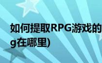 如何提取RPG游戏的CG和BGM(rpg游戏的cg在哪里)