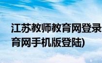 江苏教师教育网登录入口手机版(江苏教师教育网手机版登陆)