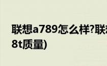 联想a789怎么样?联想a789优缺点(联想a798t质量)