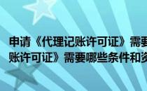 申请《代理记账许可证》需要哪些条件和资料(申请《代理记账许可证》需要哪些条件和资料呢)