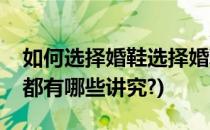 如何选择婚鞋选择婚鞋有什么讲究(婚鞋选择都有哪些讲究?)