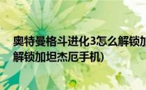 奥特曼格斗进化3怎么解锁加坦杰厄(奥特曼格斗进化3怎么解锁加坦杰厄手机)