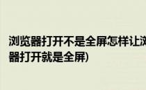 浏览器打开不是全屏怎样让浏览器打开就是全屏(怎么让浏览器打开就是全屏)