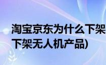 淘宝京东为什么下架无人机(淘宝京东为什么下架无人机产品)