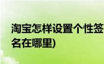 淘宝怎样设置个性签名(淘宝怎样设置个性签名在哪里)